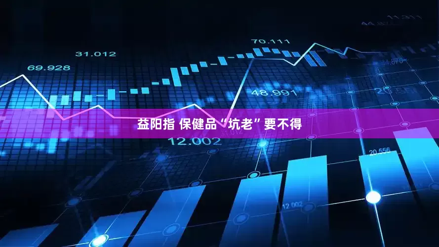 益阳指 保健品“坑老”要不得