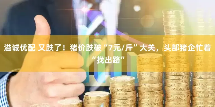溢诚优配 又跌了！猪价跌破“7元/斤”大关，头部猪企忙着“找出路”