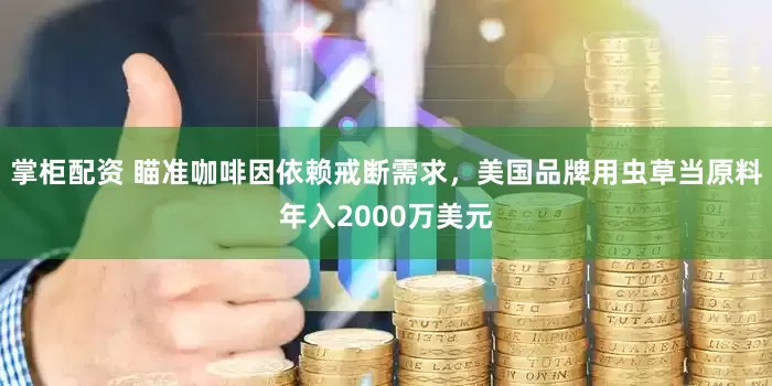 掌柜配资 瞄准咖啡因依赖戒断需求，美国品牌用虫草当原料年入2000万美元