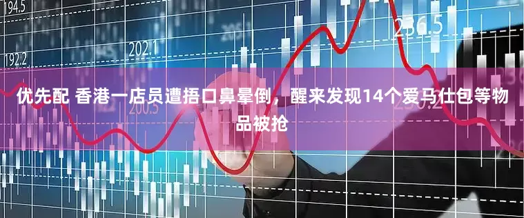 优先配 香港一店员遭捂口鼻晕倒，醒来发现14个爱马仕包等物品被抢