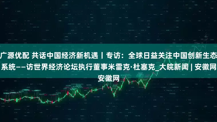 广源优配 共话中国经济新机遇丨专访：全球日益关注中国创新生态系统——访世界经济论坛执行董事米雷克·杜塞克_大皖新闻 | 安徽网