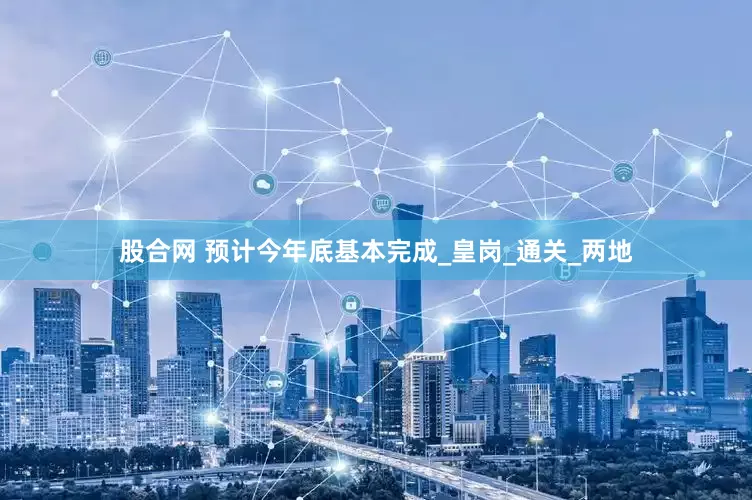 股合网 预计今年底基本完成_皇岗_通关_两地
