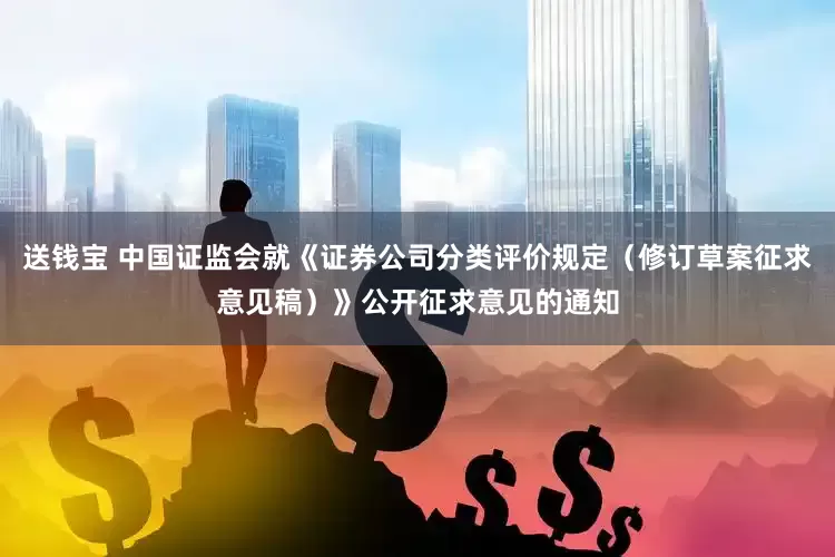 送钱宝 中国证监会就《证券公司分类评价规定（修订草案征求意见稿）》公开征求意见的通知