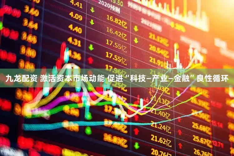 九龙配资 激活资本市场动能 促进“科技—产业—金融”良性循环