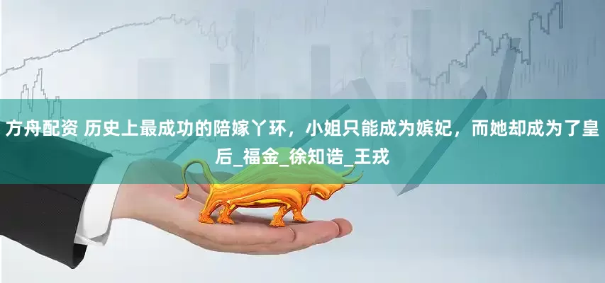 方舟配资 历史上最成功的陪嫁丫环，小姐只能成为嫔妃，而她却成为了皇后_福金_徐知诰_王戎