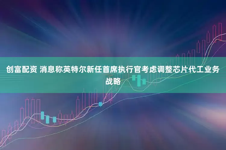 创富配资 消息称英特尔新任首席执行官考虑调整芯片代工业务战略
