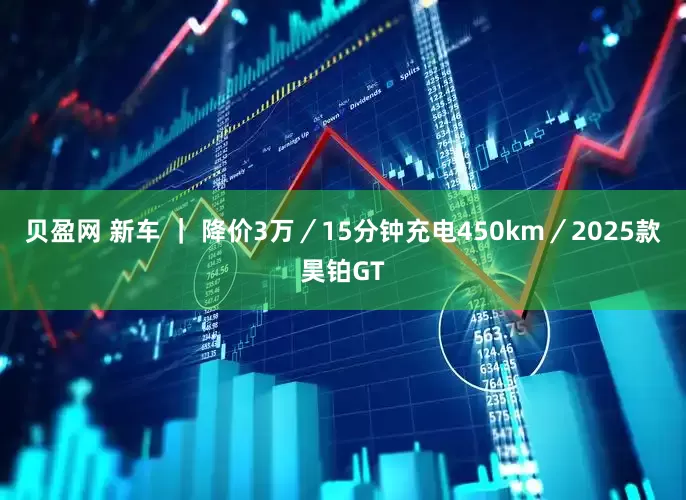 贝盈网 新车 ｜ 降价3万／15分钟充电450km／2025款昊铂GT