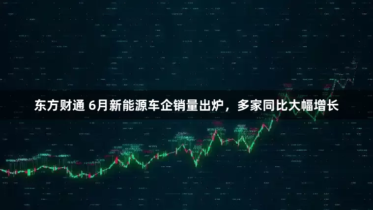 东方财通 6月新能源车企销量出炉，多家同比大幅增长