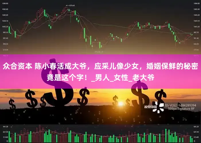 众合资本 陈小春活成大爷，应采儿像少女，婚姻保鲜的秘密竟是这个字！_男人_女性_老大爷