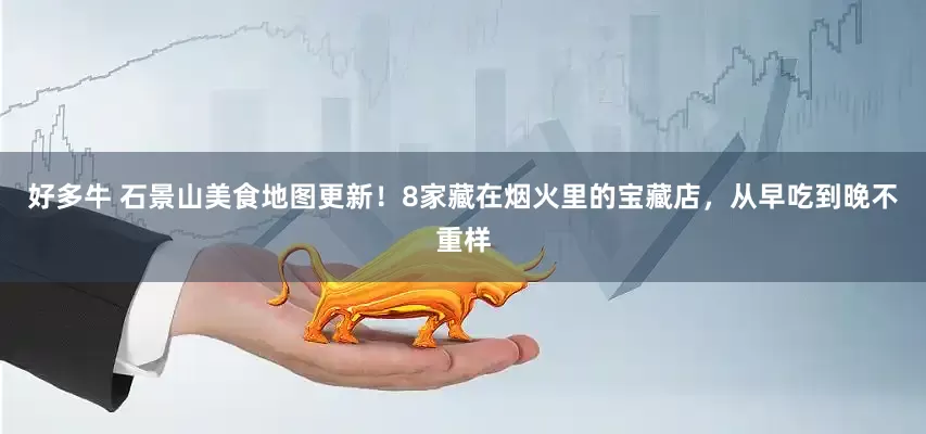好多牛 石景山美食地图更新！8家藏在烟火里的宝藏店，从早吃到晚不重样