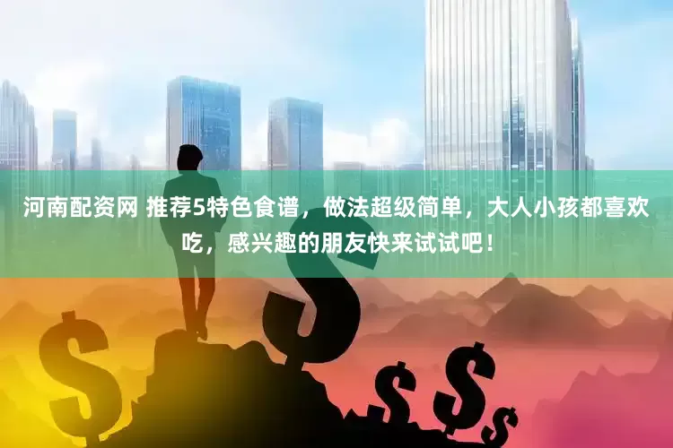 河南配资网 推荐5特色食谱，做法超级简单，大人小孩都喜欢吃，感兴趣的朋友快来试试吧！