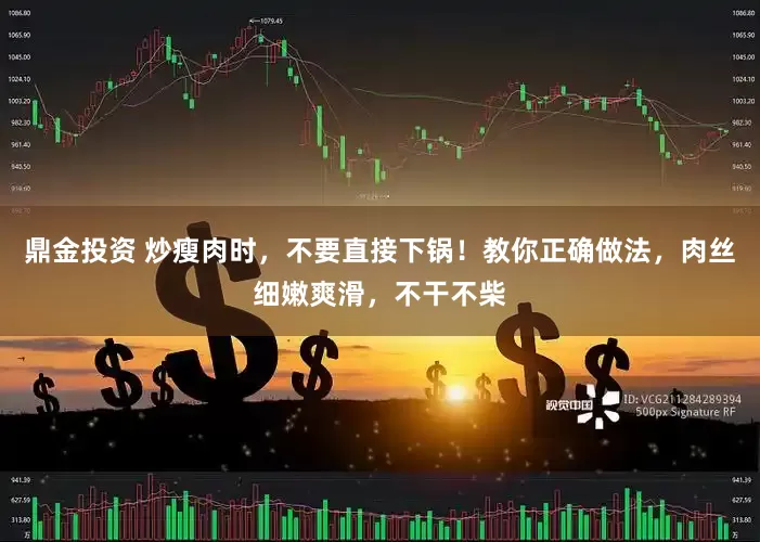 鼎金投资 炒瘦肉时，不要直接下锅！教你正确做法，肉丝细嫩爽滑，不干不柴