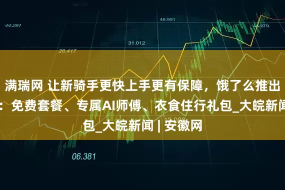 满瑞网 让新骑手更快上手更有保障，饿了么推出三重权益：免费套餐、专属AI师傅、衣食住行礼包_大皖新闻 | 安徽网