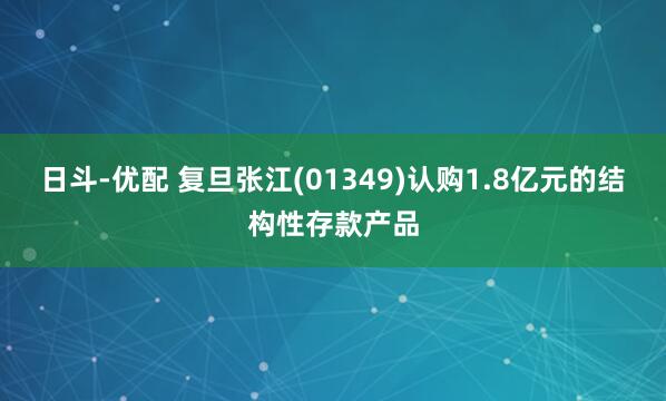 日斗-优配 复旦张江(01349)认购1.8亿元的结构性存款产品