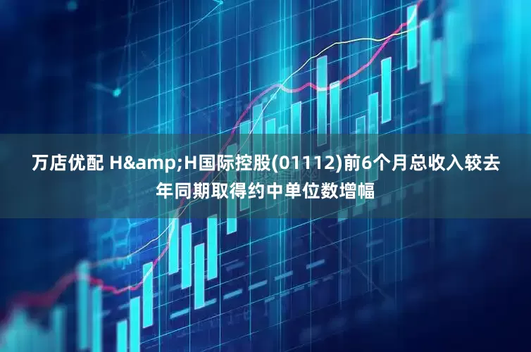 万店优配 H&H国际控股(01112)前6个月总收入较去年同期取得约中单位数增幅