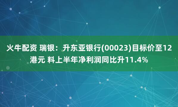 火牛配资 瑞银：升东亚银行(00023)目标价至12港元 料上半年净利润同比升11.4%