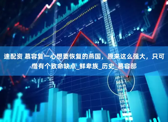 速配资 慕容复一心想要恢复的燕国，原来这么强大，只可惜有个致命缺点_鲜卑族_历史_慕容部