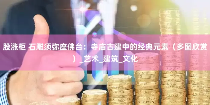 股涨柜 石雕须弥座佛台：寺庙古建中的经典元素（多图欣赏）_艺术_建筑_文化