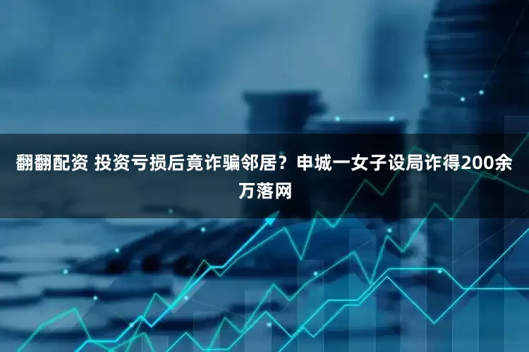 翻翻配资 投资亏损后竟诈骗邻居？申城一女子设局诈得200余万落网