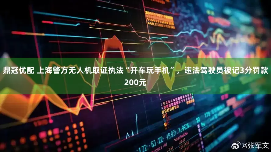 鼎冠优配 上海警方无人机取证执法“开车玩手机”，违法驾驶员被记3分罚款200元