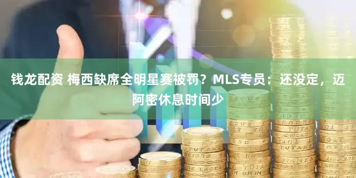 钱龙配资 梅西缺席全明星赛被罚？MLS专员：还没定，迈阿密休息时间少