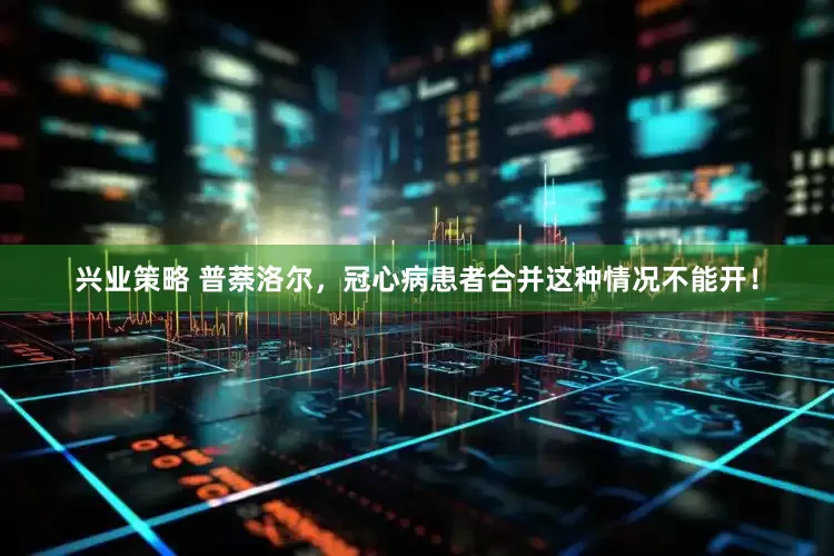兴业策略 普萘洛尔，冠心病患者合并这种情况不能开！