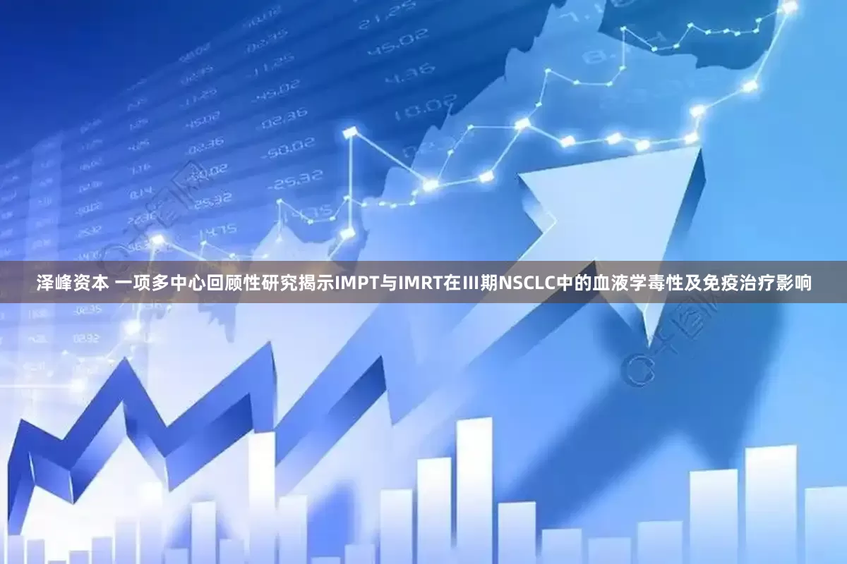 泽峰资本 一项多中心回顾性研究揭示IMPT与IMRT在Ⅲ期NSCLC中的血液学毒性及免疫治疗影响