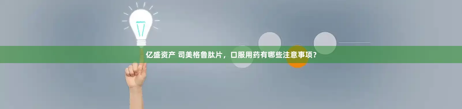 亿盛资产 司美格鲁肽片，口服用药有哪些注意事项？