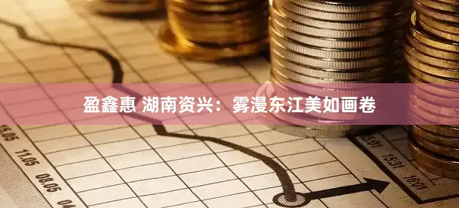 盈鑫惠 湖南资兴：雾漫东江美如画卷