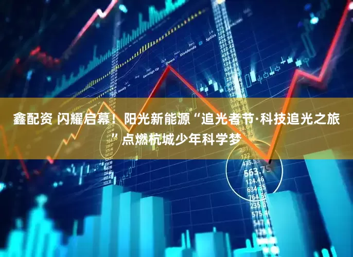鑫配资 闪耀启幕！阳光新能源“追光者节·科技追光之旅”点燃杭城少年科学梦