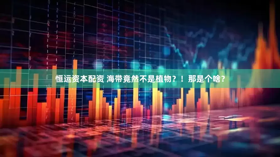 恒运资本配资 海带竟然不是植物？！那是个啥？