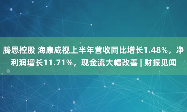 腾思控股 海康威视上半年营收同比增长1.48%，净利润增长11.71%，现金流大幅改善 | 财报见闻