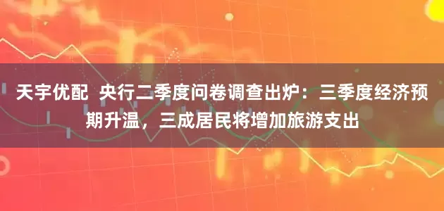 天宇优配  央行二季度问卷调查出炉：三季度经济预期升温，三成居民将增加旅游支出