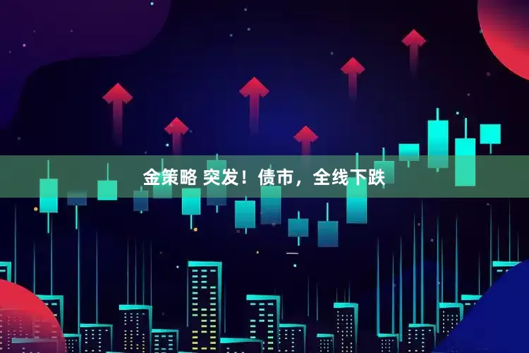 金策略 突发！债市，全线下跌