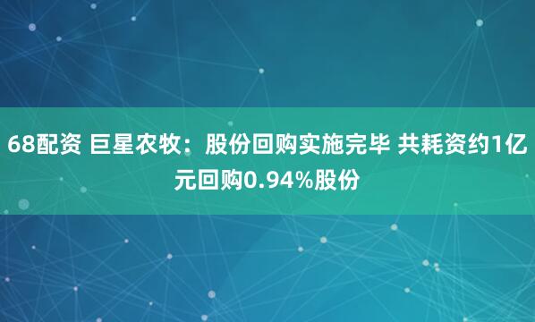 68配资 巨星农牧：股份回购实施完毕 共耗资约1亿元回购0.94%股份