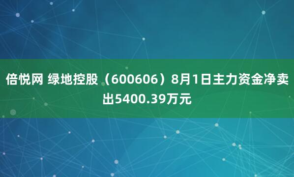 倍悦网 绿地控股（600606）8月1日主力资金净卖出5400.39万元