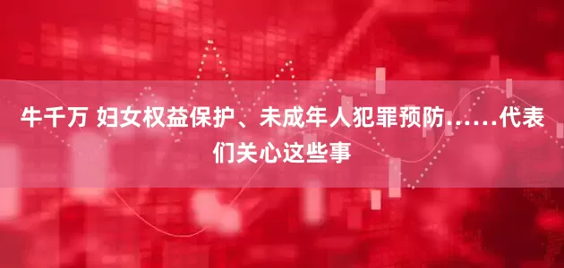 牛千万 妇女权益保护、未成年人犯罪预防……代表们关心这些事