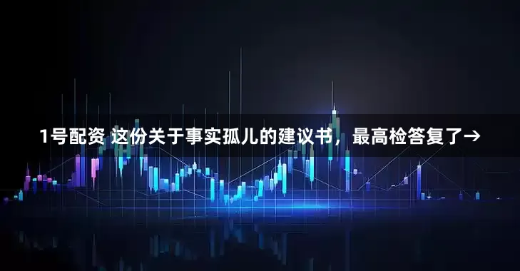 1号配资 这份关于事实孤儿的建议书，最高检答复了→