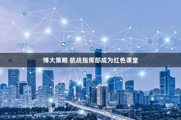 博大策略 抗战指挥部成为红色课堂