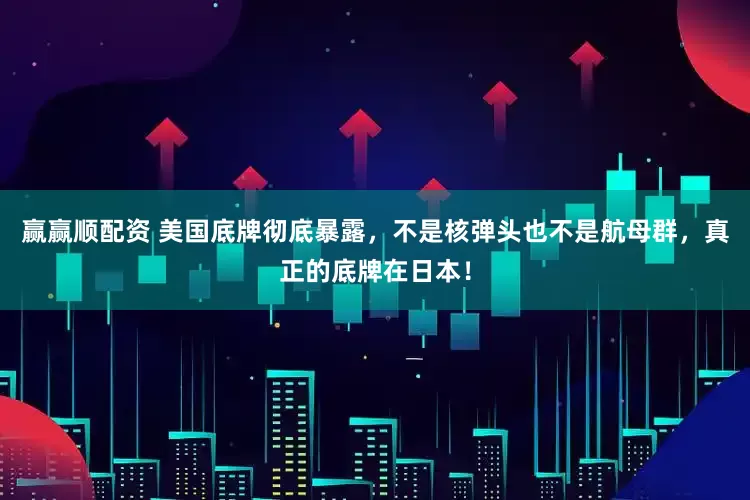 赢赢顺配资 美国底牌彻底暴露，不是核弹头也不是航母群，真正的底牌在日本！
