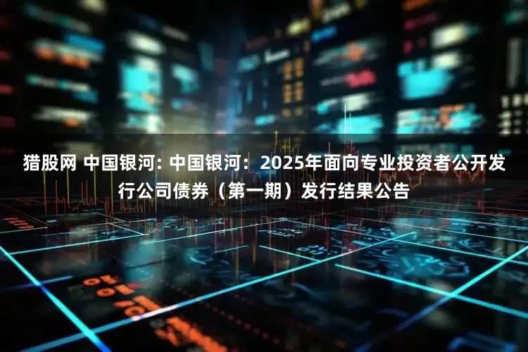 猎股网 中国银河: 中国银河：2025年面向专业投资者公开发行公司债券（第一期）发行结果公告
