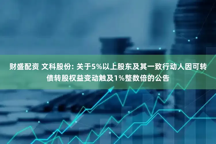 财盛配资 文科股份: 关于5%以上股东及其一致行动人因可转债转股权益变动触及1%整数倍的公告