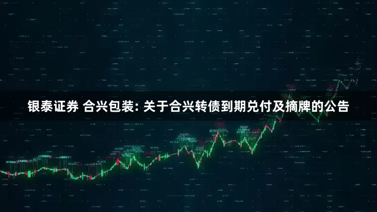 银泰证券 合兴包装: 关于合兴转债到期兑付及摘牌的公告