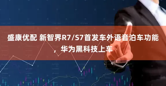 盛康优配 新智界R7/S7首发车外语音泊车功能，华为黑科技上车