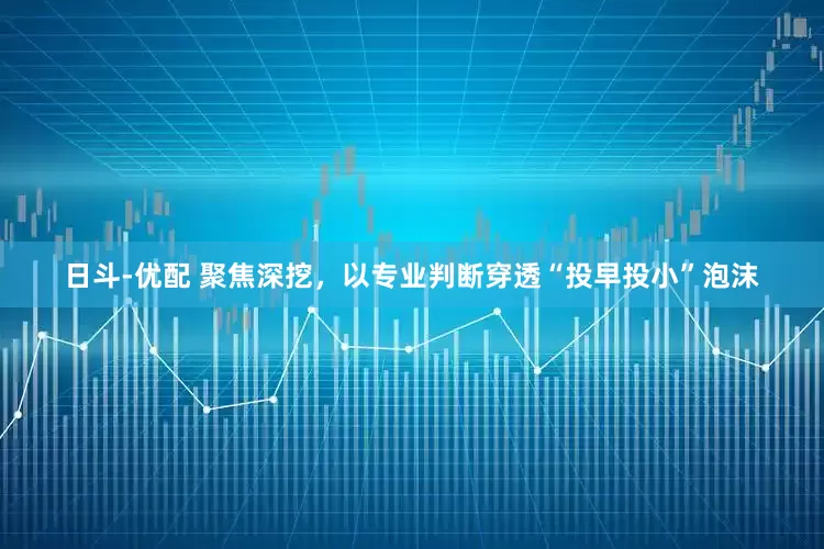 日斗-优配 聚焦深挖，以专业判断穿透“投早投小”泡沫