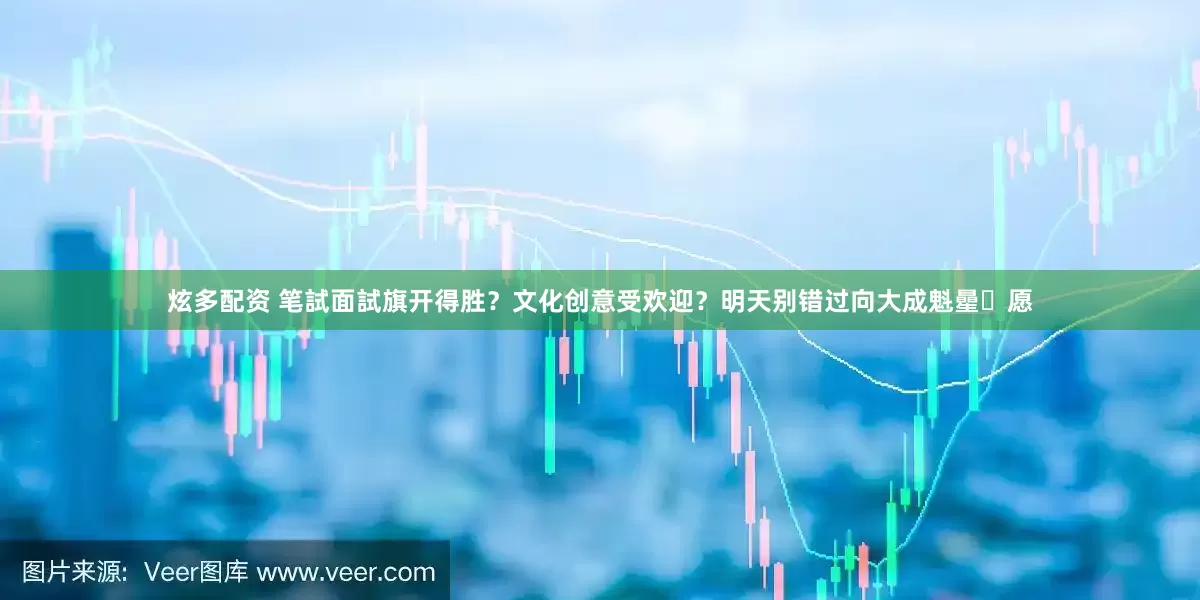 炫多配资 笔試面試旗开得胜？文化创意受欢迎？明天别错过向大成魁曐祈愿