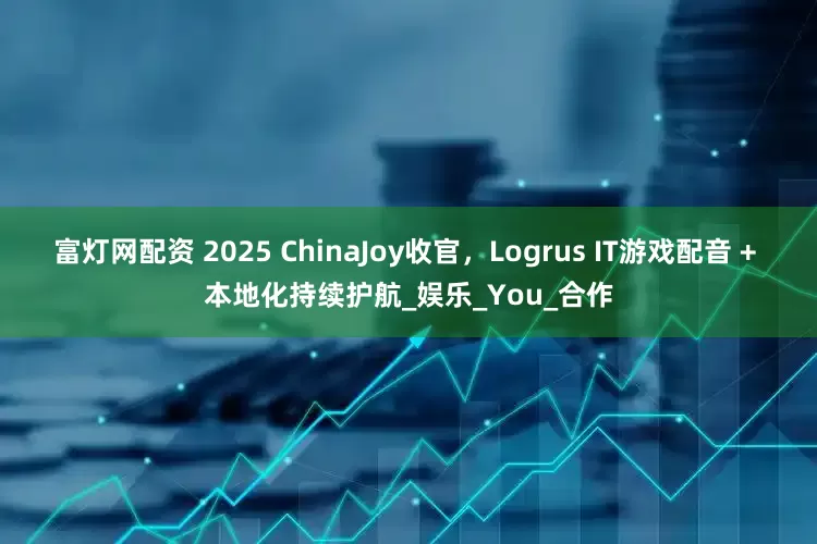 富灯网配资 2025 ChinaJoy收官，Logrus IT游戏配音 + 本地化持续护航_娱乐_You_合作