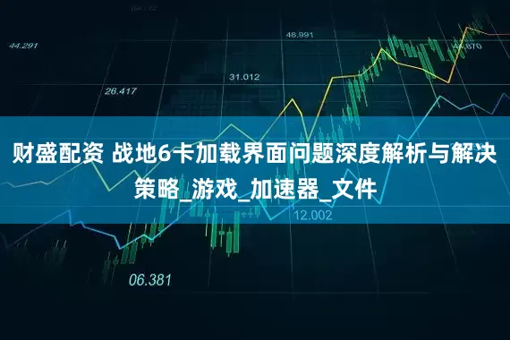 财盛配资 战地6卡加载界面问题深度解析与解决策略_游戏_加速器_文件