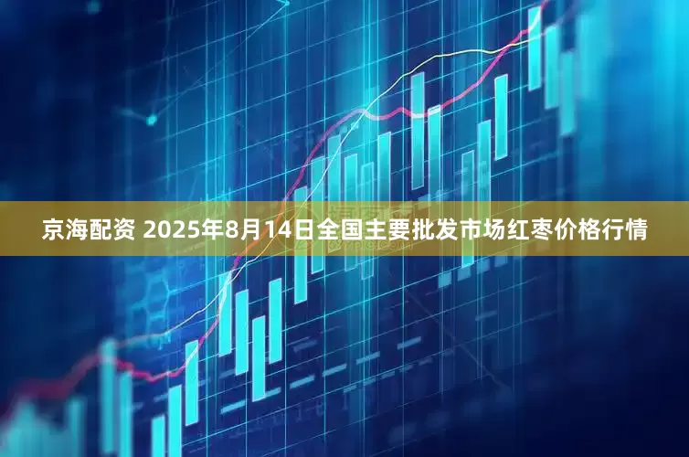 京海配资 2025年8月14日全国主要批发市场红枣价格行情