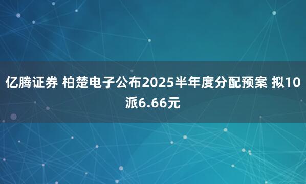 亿腾证券 柏楚电子公布2025半年度分配预案 拟10派6.66元